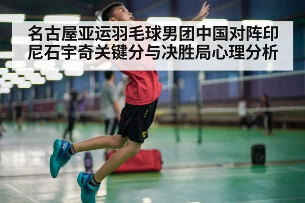 名古屋亚运羽毛球男团中国对阵印尼石宇奇关键分与决胜局心理分析