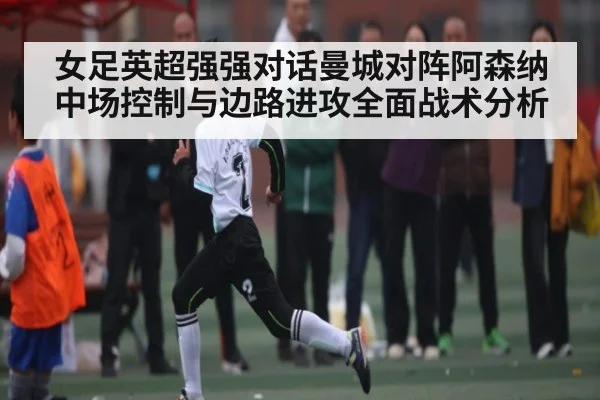 女足英超强强对话曼城对阵阿森纳中场控制与边路进攻全面战术分析