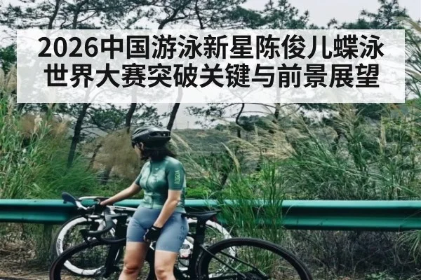 2026中国游泳新星陈俊儿蝶泳世界大赛突破关键与前景展望