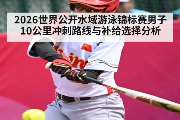 2026世界公开水域游泳锦标赛男子10公里冲刺路线与补给选择分析