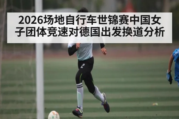 2026场地自行车世锦赛中国女子团体竞速对德国出发换道分析